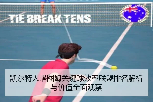 凯尔特人塔图姆关键球效率联盟排名解析与价值全面观察