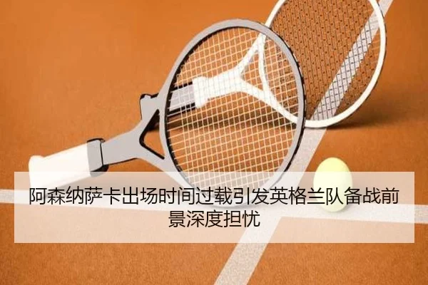 阿森纳萨卡出场时间过载引发英格兰队备战前景深度担忧