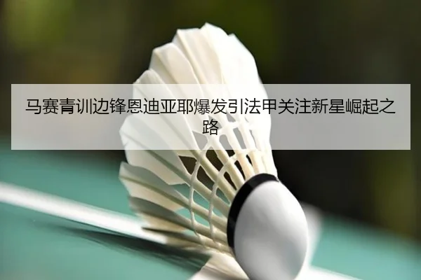 马赛青训边锋恩迪亚耶爆发引法甲关注新星崛起之路